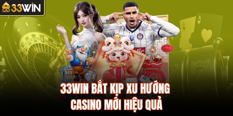 33Win bắt kịp xu hướng casino mới hiệu quả